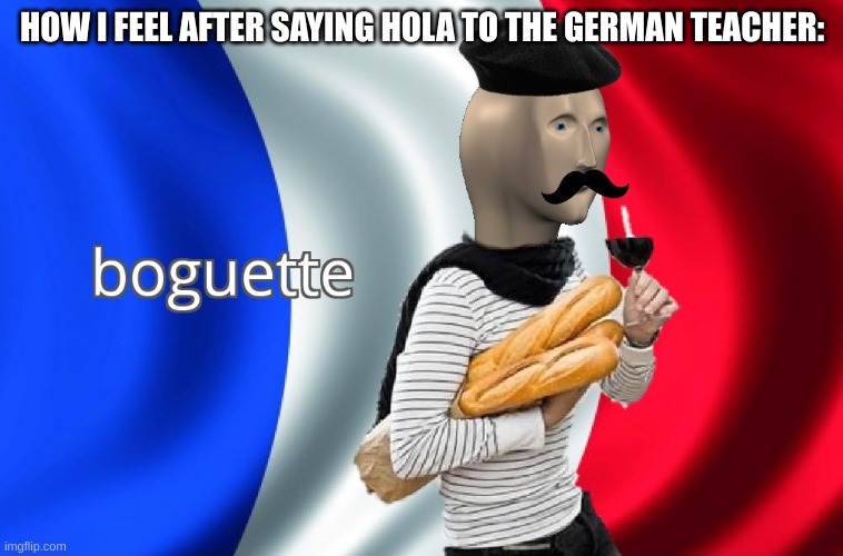 me are is having a stupids | HOW I FEEL AFTER SAYING HOLA TO THE GERMAN TEACHER: | image tagged in boguette | made w/ Imgflip meme maker
