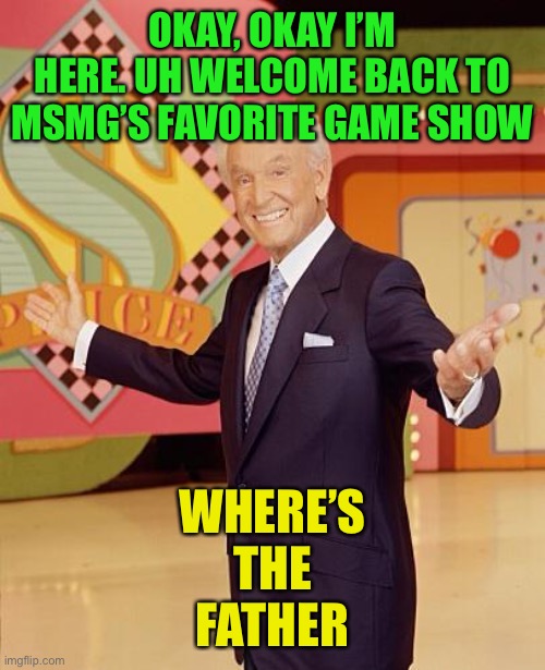 Today’s contestants are Megamind, the third person to comment (no commenting multiple times), and the first person to comment | OKAY, OKAY I’M HERE. UH WELCOME BACK TO MSMG’S FAVORITE GAME SHOW; WHERE’S
THE
FATHER | image tagged in game show | made w/ Imgflip meme maker