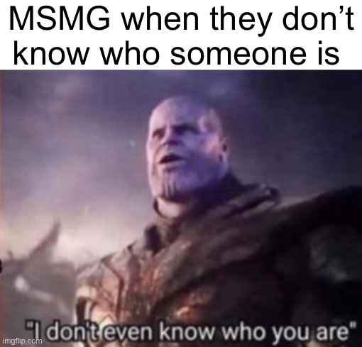 P | MSMG when they don’t
know who someone is | image tagged in thanos i don't even know who you are | made w/ Imgflip meme maker