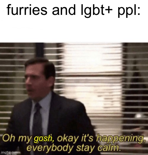 Oh my god,okay it's happening,everybody stay calm | furries and lgbt+ ppl: gosh, | image tagged in oh my god okay it's happening everybody stay calm | made w/ Imgflip meme maker