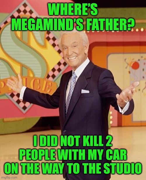Game show  | WHERE’S MEGAMIND’S FATHER? I DID NOT KILL 2 PEOPLE WITH MY CAR ON THE WAY TO THE STUDIO | image tagged in game show | made w/ Imgflip meme maker