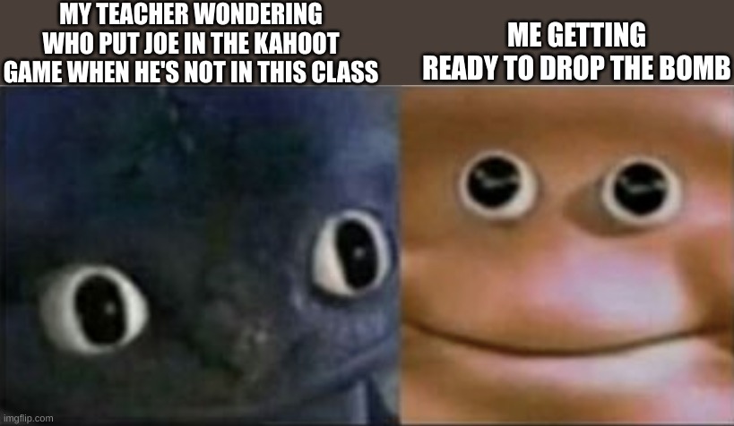 JOE MAMA | MY TEACHER WONDERING WHO PUT JOE IN THE KAHOOT GAME WHEN HE'S NOT IN THIS CLASS; ME GETTING READY TO DROP THE BOMB | image tagged in blank stare dragon | made w/ Imgflip meme maker