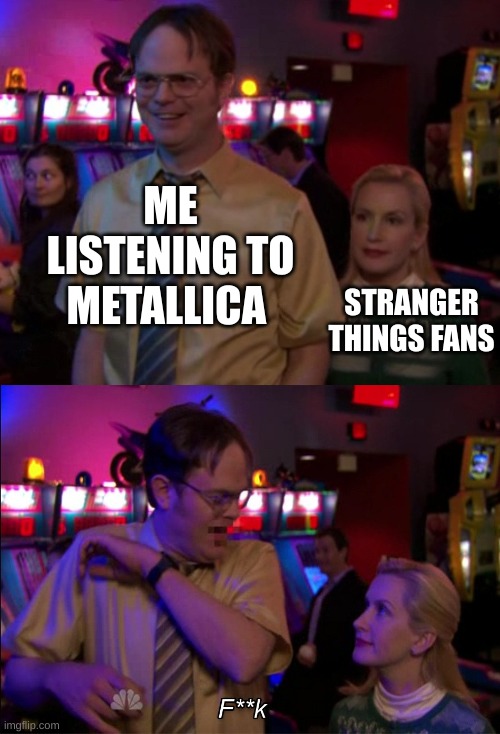 Angela scared Dwight | ME LISTENING TO METALLICA; STRANGER THINGS FANS | image tagged in angela scared dwight | made w/ Imgflip meme maker