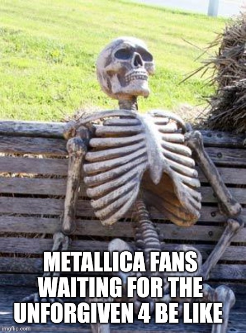 Waiting for The Unforgiven 4 be like | METALLICA FANS WAITING FOR THE UNFORGIVEN 4 BE LIKE | image tagged in memes,waiting skeleton | made w/ Imgflip meme maker