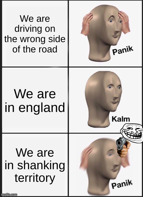 Panik Kalm Panik | We are driving on the wrong side of the road; We are in england; We are in shanking territory | image tagged in memes,panik kalm panik | made w/ Imgflip meme maker