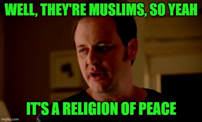 Jake from state farm | WELL, THEY'RE MUSLIMS, SO YEAH IT'S A RELIGION OF PEACE | image tagged in jake from state farm | made w/ Imgflip meme maker