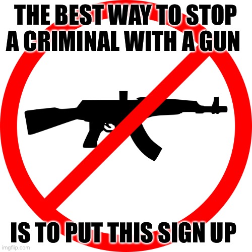 Leftie Logic | THE BEST WAY TO STOP A CRIMINAL WITH A GUN; IS TO PUT THIS SIGN UP | image tagged in no guns | made w/ Imgflip meme maker
