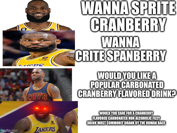 it's the most thirstiest time of the year | WANNA SPRITE CRANBERRY; WANNA CRITE SPANBERRY; WOULD YOU LIKE A POPULAR CARBONATED CRANBERRY FLAVORED DRINK? WOULD YOU CARE FOR A CRANBERRY FLAVORED CARBONATED NON ALCOHOLIC FIZZY DRINK MOST COMMONLY DRANK BY THE HUMAN RACE | image tagged in lebron james,wanna sprite cranberry,sprite | made w/ Imgflip meme maker