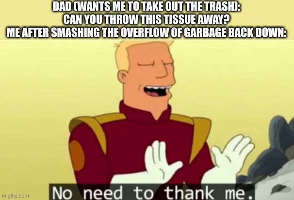 relatable? | DAD (WANTS ME TO TAKE OUT THE TRASH): CAN YOU THROW THIS TISSUE AWAY?
ME AFTER SMASHING THE OVERFLOW OF GARBAGE BACK DOWN: | image tagged in no need to thank me | made w/ Imgflip meme maker