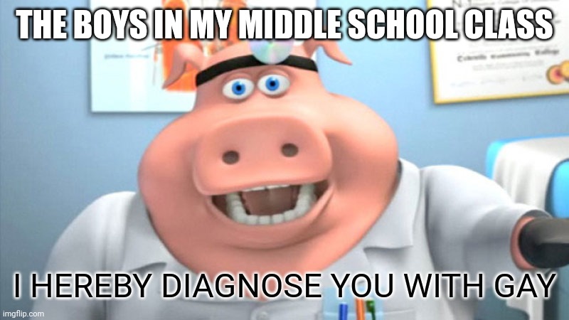 True tho | THE BOYS IN MY MIDDLE SCHOOL CLASS; I HEREBY DIAGNOSE YOU WITH GAY | image tagged in i diagnose you with dead | made w/ Imgflip meme maker