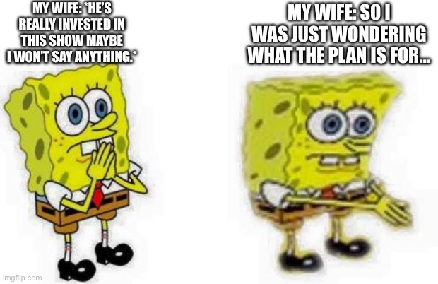 Wives be like | MY WIFE: *HE’S REALLY INVESTED IN THIS SHOW MAYBE I WON’T SAY ANYTHING.*; MY WIFE: SO I WAS JUST WONDERING WHAT THE PLAN IS FOR… | image tagged in spongebob inhale boi,wife,husband wife,nagging wife,housewife,happy house wife | made w/ Imgflip meme maker