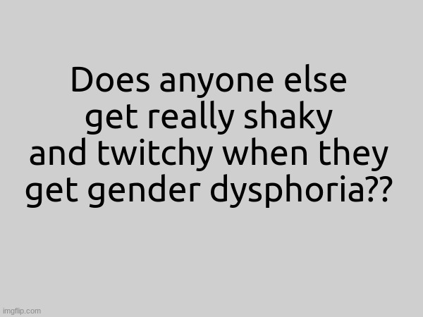 Does anyone else get really shaky and twitchy when they get gender dysphoria?? | made w/ Imgflip meme maker
