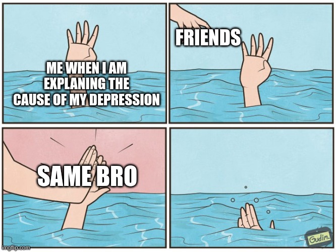High five drown | FRIENDS; ME WHEN I AM EXPLANING THE CAUSE OF MY DEPRESSION; SAME BRO | image tagged in high five drown | made w/ Imgflip meme maker