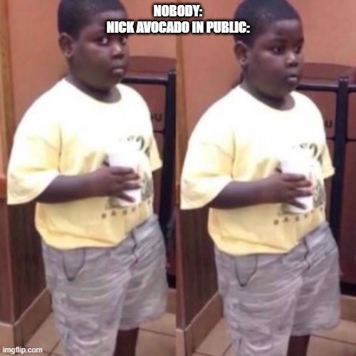 nickocado is sad | NOBODY:
NICK AVOCADO IN PUBLIC: | image tagged in fat black kid looking sideways | made w/ Imgflip meme maker