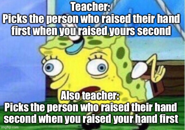 teachers |  Teacher: 
Picks the person who raised their hand first when you raised yours second; Also teacher: 
Picks the person who raised their hand second when you raised your hand first | image tagged in memes,mocking spongebob | made w/ Imgflip meme maker