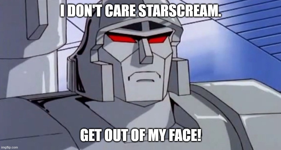 Megatron isn't amused | I DON'T CARE STARSCREAM. GET OUT OF MY FACE! | image tagged in megatron isn't amused | made w/ Imgflip meme maker