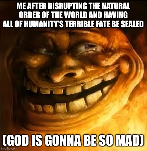 My most diabolical lick yet | ME AFTER DISRUPTING THE NATURAL ORDER OF THE WORLD AND HAVING ALL OF HUMANITY’S TERRIBLE FATE BE SEALED; (GOD IS GONNA BE SO MAD) | made w/ Imgflip meme maker