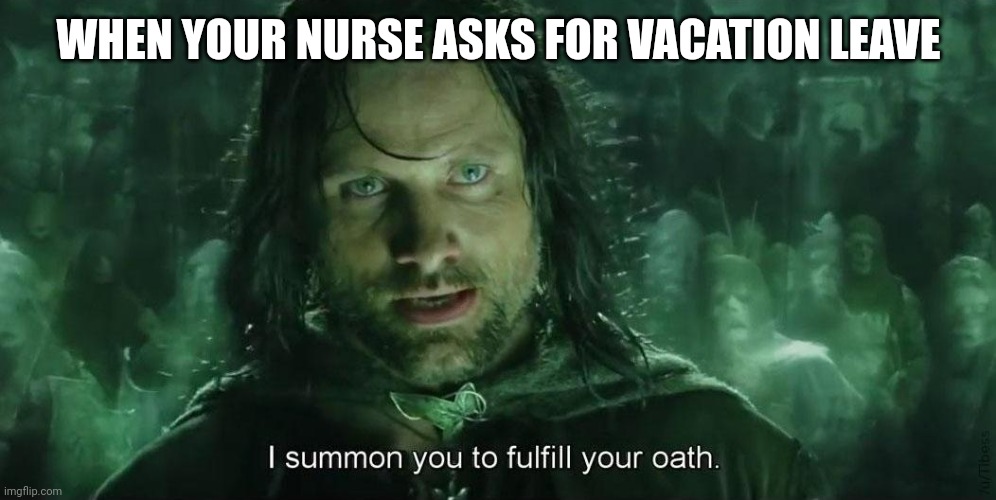 I Summon you to fullfil your oath | WHEN YOUR NURSE ASKS FOR VACATION LEAVE | image tagged in i summon you to fullfil your oath | made w/ Imgflip meme maker