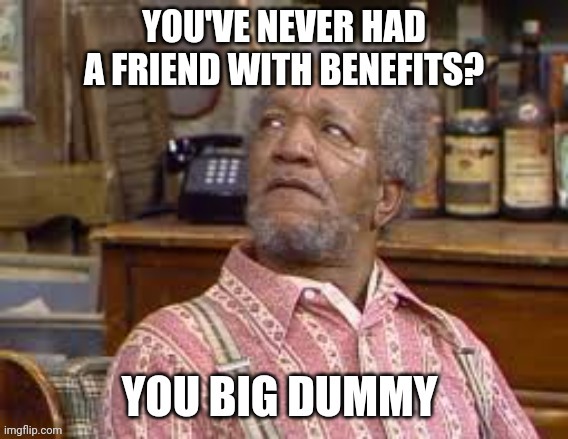 Friends with Benefits | image tagged in fred sanford | made w/ Imgflip meme maker