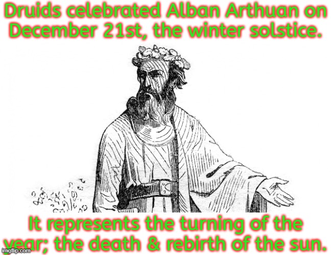 One of many holidays that informed Christmas. | Druids celebrated Alban Arthuan on
December 21st, the winter solstice. It represents the turning of the year; the death & rebirth of the sun. | image tagged in druid guy,great britain,history,tradition,religion | made w/ Imgflip meme maker