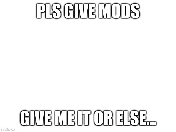 PLS GIVE MODS; GIVE ME IT OR ELSE… | image tagged in e | made w/ Imgflip meme maker