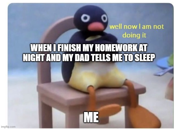 PLEASE, JUST LET ME PLAY | WHEN I FINISH MY HOMEWORK AT NIGHT AND MY DAD TELLS ME TO SLEEP; ME | image tagged in well now i am not doing it | made w/ Imgflip meme maker