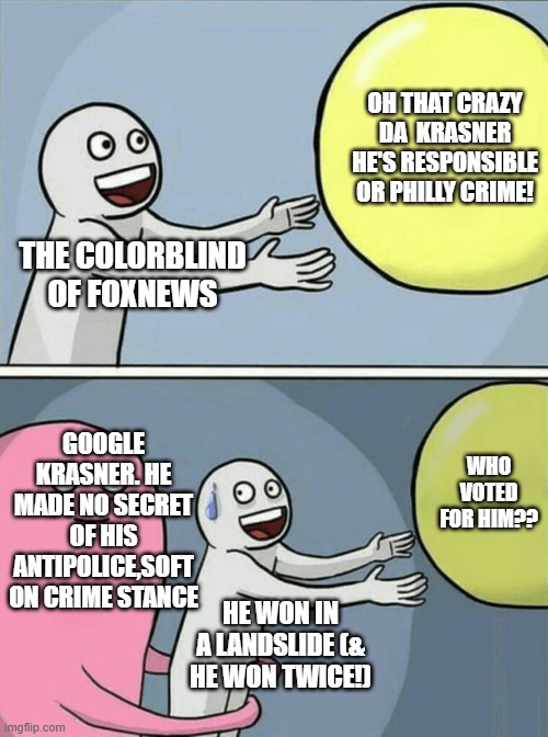 how do all these radical lefties get into d.a. offices in big cities? | OH THAT CRAZY DA  KRASNER HE'S RESPONSIBLE OR PHILLY CRIME! THE COLORBLIND OF FOXNEWS; GOOGLE KRASNER. HE MADE NO SECRET OF HIS ANTIPOLICE,SOFT ON CRIME STANCE; WHO VOTED FOR HIM?? HE WON IN A LANDSLIDE (& HE WON TWICE!) | image tagged in memes,running away balloon | made w/ Imgflip meme maker