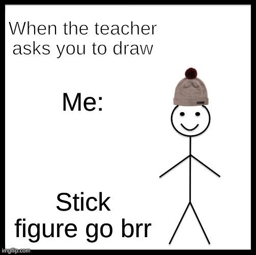 Be Like Bill Meme | When the teacher asks you to draw; Me:; Stick figure go brr | image tagged in memes,be like bill | made w/ Imgflip meme maker
