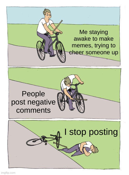 Bike Fall Meme | Me staying awake to make memes, trying to cheer someone up; People post negative comments; I stop posting | image tagged in memes,bike fall | made w/ Imgflip meme maker