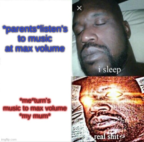 Sleeping Shaq | *parents*listen's to music at max volume; *me*turn's music to max volume
*my mum* | image tagged in memes,sleeping shaq | made w/ Imgflip meme maker