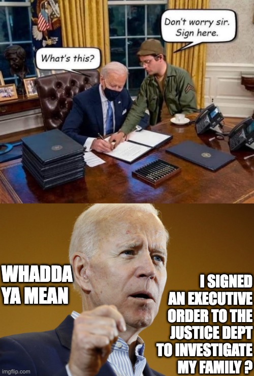 Radar gets his wish | I SIGNED AN EXECUTIVE ORDER TO THE JUSTICE DEPT TO INVESTIGATE MY FAMILY ? WHADDA YA MEAN | image tagged in shocked creepy joe,joe'll sign anything | made w/ Imgflip meme maker