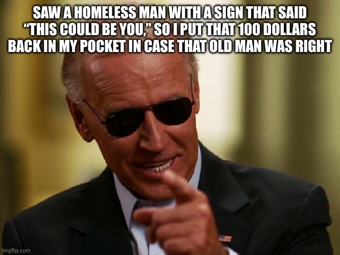 Cool Joe Biden | SAW A HOMELESS MAN WITH A SIGN THAT SAID “THIS COULD BE YOU,” SO I PUT THAT 100 DOLLARS BACK IN MY POCKET IN CASE THAT OLD MAN WAS RIGHT | image tagged in cool joe biden | made w/ Imgflip meme maker
