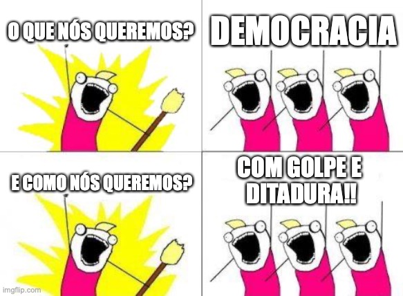 Protestos golpistas Bolsonaristas | O QUE NÓS QUEREMOS? DEMOCRACIA; COM GOLPE E 
DITADURA!! E COMO NÓS QUEREMOS? | image tagged in protestos,golpistas,bolsonaristas,bolsonaro,direita,militar | made w/ Imgflip meme maker