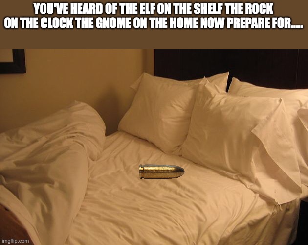 Bed |  YOU'VE HEARD OF THE ELF ON THE SHELF THE ROCK ON THE CLOCK THE GNOME ON THE HOME NOW PREPARE FOR..... | image tagged in bed | made w/ Imgflip meme maker