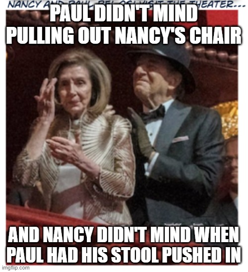 The Pelosi's | PAUL DIDN'T MIND PULLING OUT NANCY'S CHAIR; AND NANCY DIDN'T MIND WHEN PAUL HAD HIS STOOL PUSHED IN | image tagged in nancy pelosi,paul pelosi,political humor | made w/ Imgflip meme maker