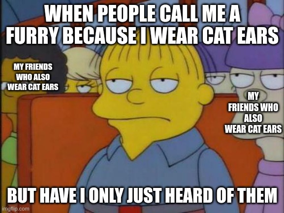 This is my I don't care face. |  WHEN PEOPLE CALL ME A FURRY BECAUSE I WEAR CAT EARS; MY FRIENDS WHO ALSO WEAR CAT EARS; MY FRIENDS WHO ALSO WEAR CAT EARS; BUT HAVE I ONLY JUST HEARD OF THEM | image tagged in this is my i don't care face | made w/ Imgflip meme maker