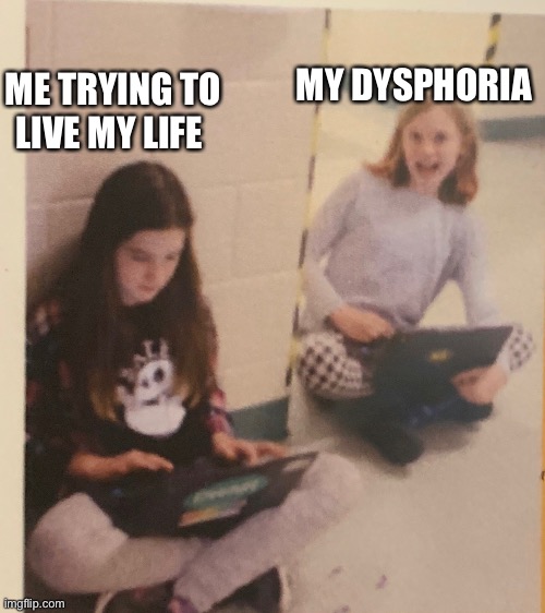 Dysphoria | MY DYSPHORIA; ME TRYING TO LIVE MY LIFE | image tagged in memes | made w/ Imgflip meme maker