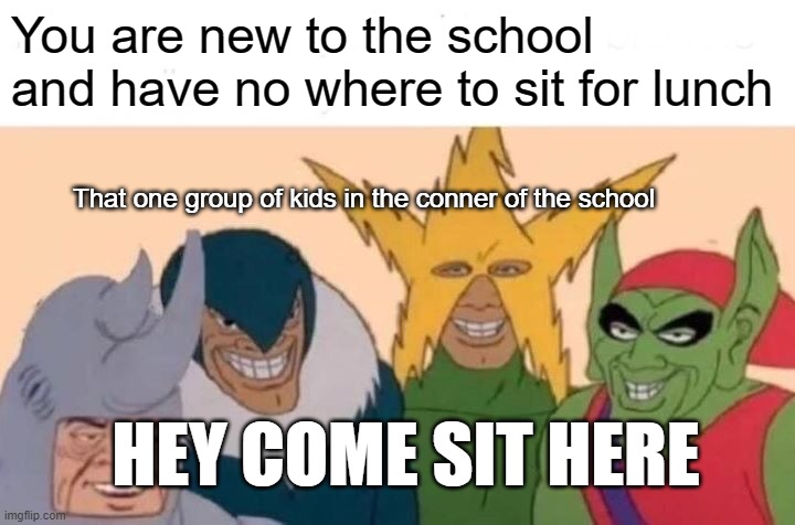 POV you're new to the school | You are new to the school and have no where to sit for lunch; That one group of kids in the conner of the school; HEY COME SIT HERE | image tagged in memes,me and the boys | made w/ Imgflip meme maker