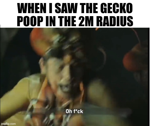 Oh f*ck termite | WHEN I SAW THE GECKO POOP IN THE 2M RADIUS | image tagged in oh f ck termite | made w/ Imgflip meme maker