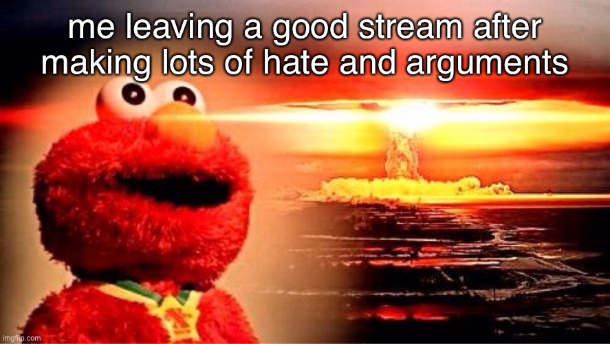 haha (dont take it seriously) | me leaving a good stream after making lots of hate and arguments | image tagged in elmo nuclear explosion,cringe | made w/ Imgflip meme maker