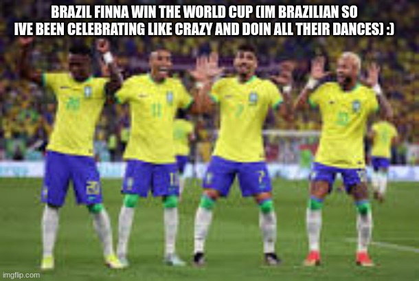 WORLD CUUUUP | BRAZIL FINNA WIN THE WORLD CUP (IM BRAZILIAN SO IVE BEEN CELEBRATING LIKE CRAZY AND DOIN ALL THEIR DANCES) :) | image tagged in brazil,world cup | made w/ Imgflip meme maker