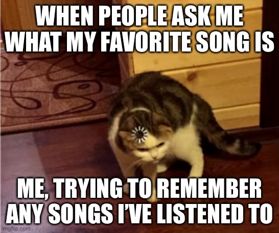 I have a bad memory lol | WHEN PEOPLE ASK ME WHAT MY FAVORITE SONG IS; ME, TRYING TO REMEMBER ANY SONGS I’VE LISTENED TO | image tagged in loading cat hd | made w/ Imgflip meme maker