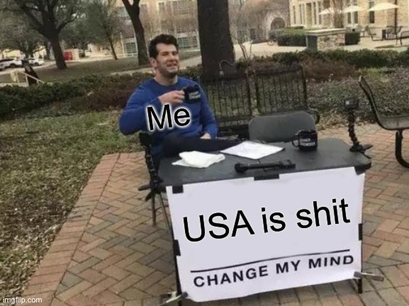 Change My Mind | Me; USA is shit | image tagged in memes,change my mind | made w/ Imgflip meme maker