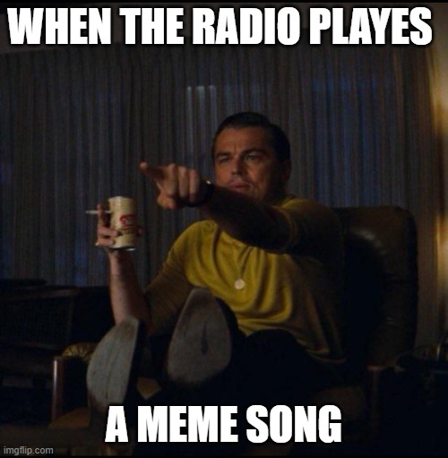 Leonardo DiCaprio Pointing | WHEN THE RADIO PLAYES; A MEME SONG | image tagged in leonardo dicaprio pointing | made w/ Imgflip meme maker