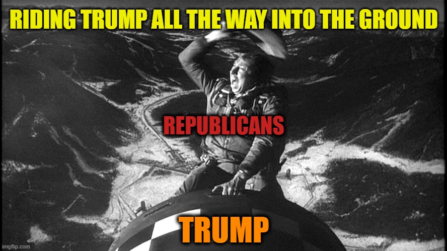 double down dummies are not viable. suicide is badass.... | RIDING TRUMP ALL THE WAY INTO THE GROUND; REPUBLICANS; TRUMP | image tagged in slim pickens dr strangelove,trump,kaboom,republican party,boom,suicide is badass | made w/ Imgflip meme maker