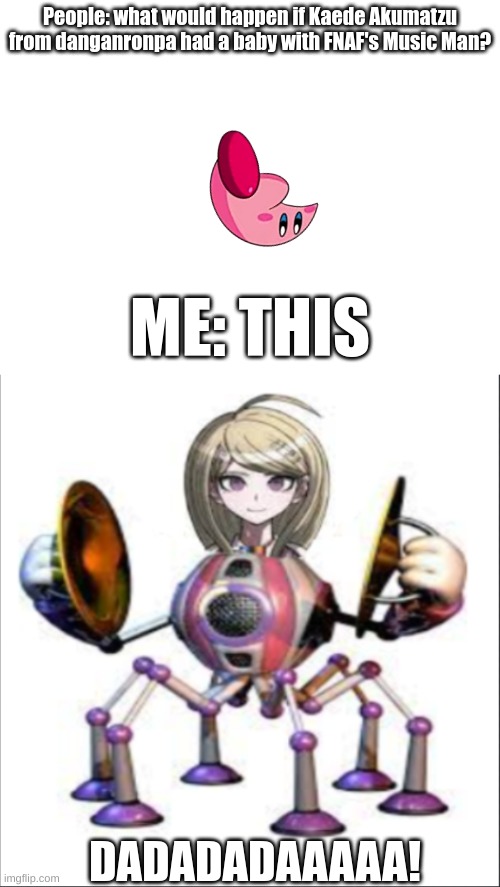 People: what would happen if Kaede Akumatzu from danganronpa had a baby with FNAF's Music Man? ME: THIS; DADADADAAAAA! | image tagged in blank white template | made w/ Imgflip meme maker