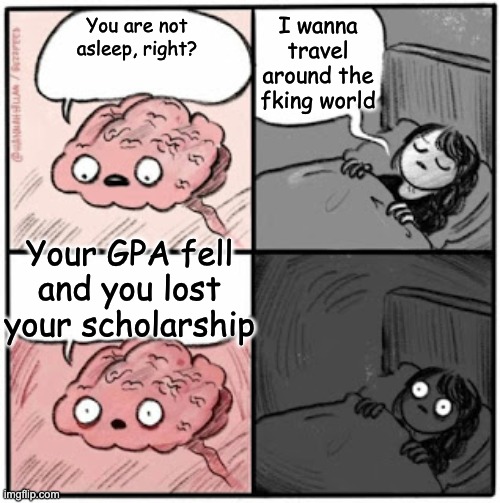 Brain Before Sleep | I wanna travel around the fking world; You are not asleep, right? Your GPA fell and you lost your scholarship | image tagged in brain before sleep | made w/ Imgflip meme maker