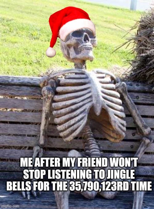 Me in december | ME AFTER MY FRIEND WON'T STOP LISTENING TO JINGLE BELLS FOR THE 35,790,123RD TIME | image tagged in memes,waiting skeleton | made w/ Imgflip meme maker