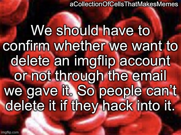 aCollectionOfCellsThatMakesMemes announcement template | We should have to confirm whether we want to delete an imgflip account or not through the email we gave it. So people can’t delete it if they hack into it. | image tagged in acollectionofcellsthatmakesmemes announcement template | made w/ Imgflip meme maker