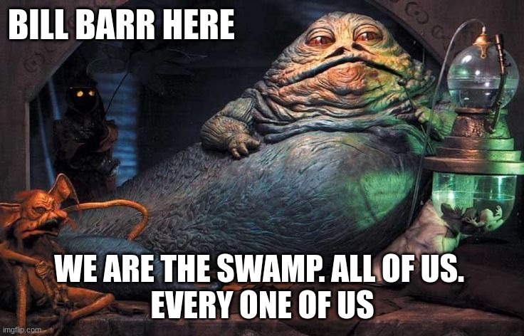 Jaba The Hutt | BILL BARR HERE; WE ARE THE SWAMP. ALL OF US. 
EVERY ONE OF US | image tagged in jaba the hutt | made w/ Imgflip meme maker